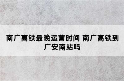 南广高铁最晚运营时间 南广高铁到广安南站吗